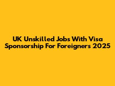 UK Unskilled Jobs With Visa Sponsorship For Foreigners 2025