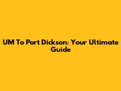 UM To Port Dickson: Your Ultimate Guide
