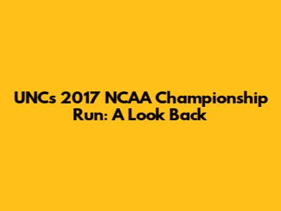 UNC's 2017 NCAA Championship Run: A Look Back