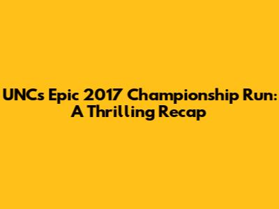 UNC's Epic 2017 Championship Run: A Thrilling Recap