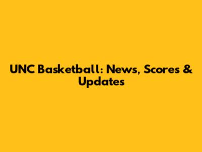 UNC Basketball: News, Scores & Updates