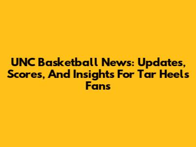 UNC Basketball News: Updates, Scores, And Insights For Tar Heels Fans