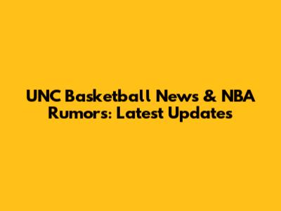UNC Basketball News & NBA Rumors: Latest Updates