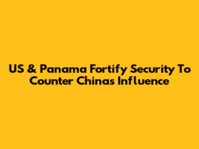 US & Panama Fortify Security To Counter China's Influence