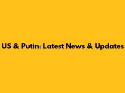 US & Putin: Latest News & Updates