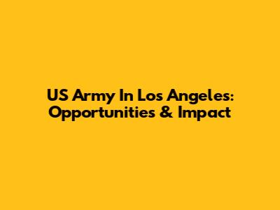 US Army In Los Angeles: Opportunities & Impact
