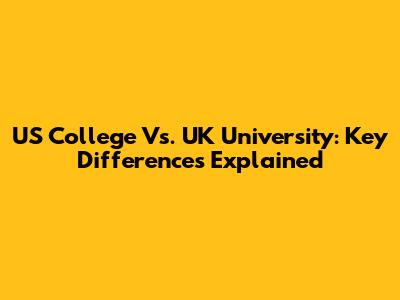 US College Vs. UK University: Key Differences Explained