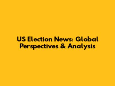 US Election News: Global Perspectives & Analysis