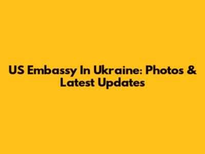 US Embassy In Ukraine: Photos & Latest Updates