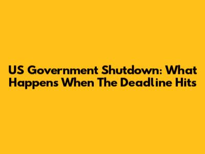 US Government Shutdown: What Happens When The Deadline Hits