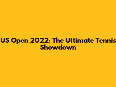 US Open 2022: The Ultimate Tennis Showdown
