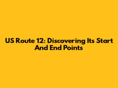 US Route 12: Discovering Its Start And End Points