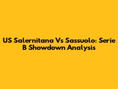 US Salernitana Vs Sassuolo: Serie B Showdown Analysis