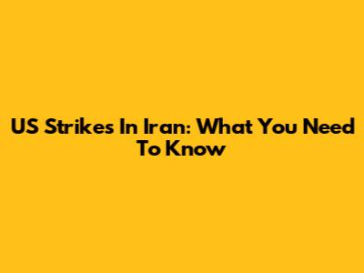 US Strikes In Iran: What You Need To Know