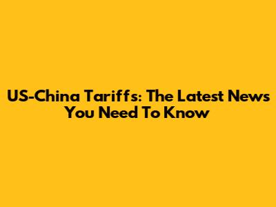 US-China Tariffs: The Latest News You Need To Know