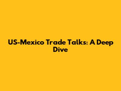 US-Mexico Trade Talks: A Deep Dive