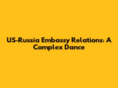 US-Russia Embassy Relations: A Complex Dance