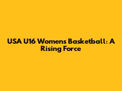 USA U16 Women's Basketball: A Rising Force