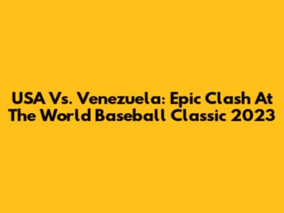 USA Vs. Venezuela: Epic Clash At The World Baseball Classic 2023