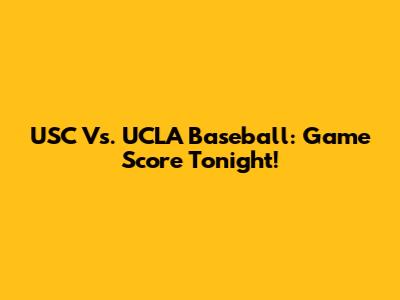 USC Vs. UCLA Baseball: Game Score Tonight!