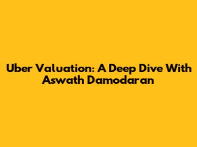 Uber Valuation: A Deep Dive With Aswath Damodaran