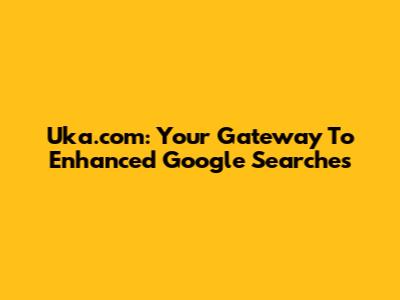 Uka.com: Your Gateway To Enhanced Google Searches