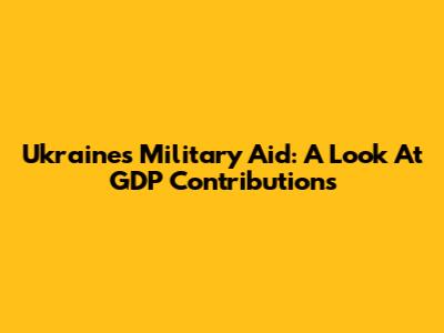 Ukraine's Military Aid: A Look At GDP Contributions