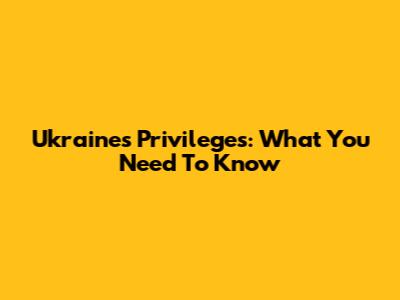 Ukraine's Privileges: What You Need To Know