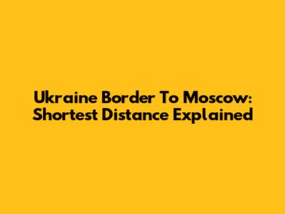 Ukraine Border To Moscow: Shortest Distance Explained