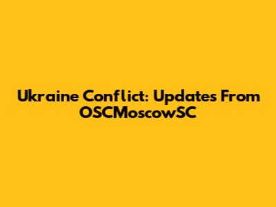 Ukraine Conflict: Updates From OSCMoscowSC