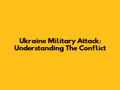 Ukraine Military Attack: Understanding The Conflict