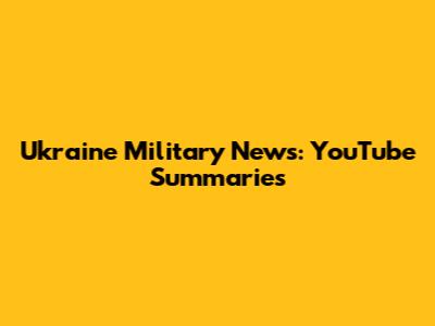 Ukraine Military News: YouTube Summaries