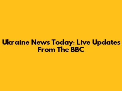 Ukraine News Today: Live Updates From The BBC