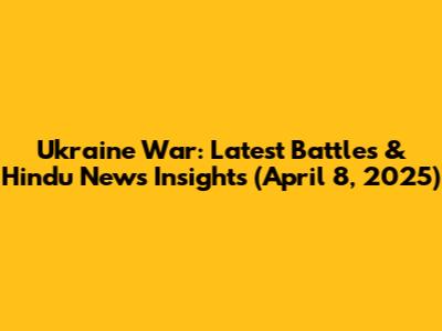 Ukraine War: Latest Battles & Hindu News Insights (April 8, 2025)