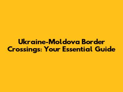 Ukraine-Moldova Border Crossings: Your Essential Guide