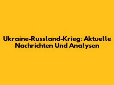 Ukraine-Russland-Krieg: Aktuelle Nachrichten Und Analysen