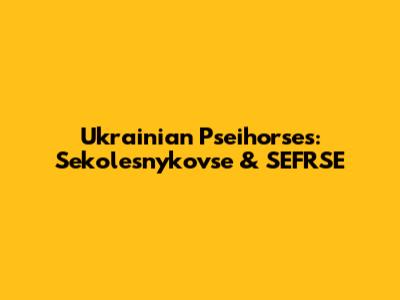 Ukrainian Pseihorses: Sekolesnykovse & SEFRSE