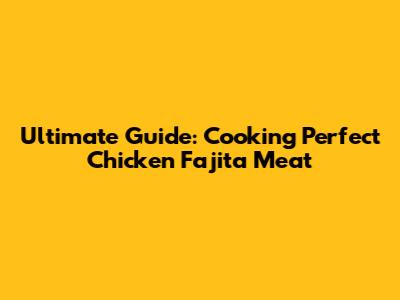 Ultimate Guide: Cooking Perfect Chicken Fajita Meat