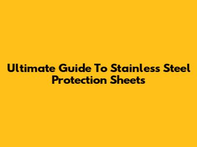 Ultimate Guide To Stainless Steel Protection Sheets