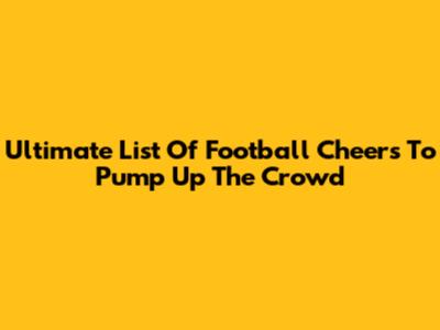 Ultimate List Of Football Cheers To Pump Up The Crowd