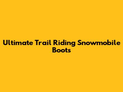 Ultimate Trail Riding Snowmobile Boots