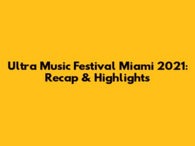 Ultra Music Festival Miami 2021: Recap & Highlights