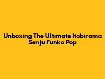 Unboxing The Ultimate Itobirama Senju Funko Pop