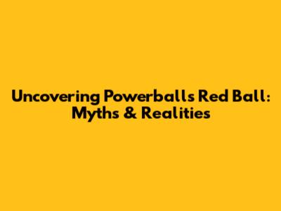 Uncovering Powerball's Red Ball: Myths & Realities