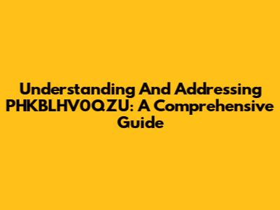 Understanding And Addressing PHKBLHV0QZU: A Comprehensive Guide