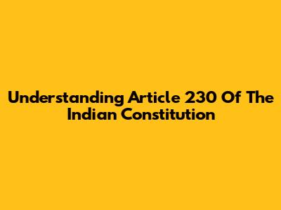 Understanding Article 230 Of The Indian Constitution