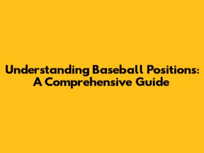 Understanding Baseball Positions: A Comprehensive Guide