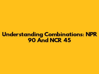 Understanding Combinations: NPR 90 And NCR 45