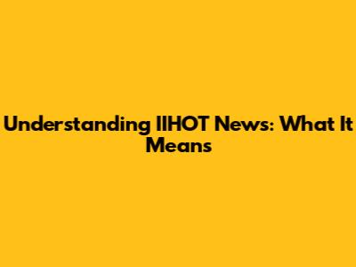 Understanding IIHOT News: What It Means