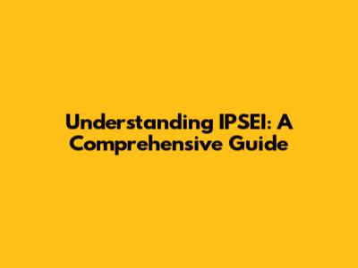 Understanding IPSEI: A Comprehensive Guide